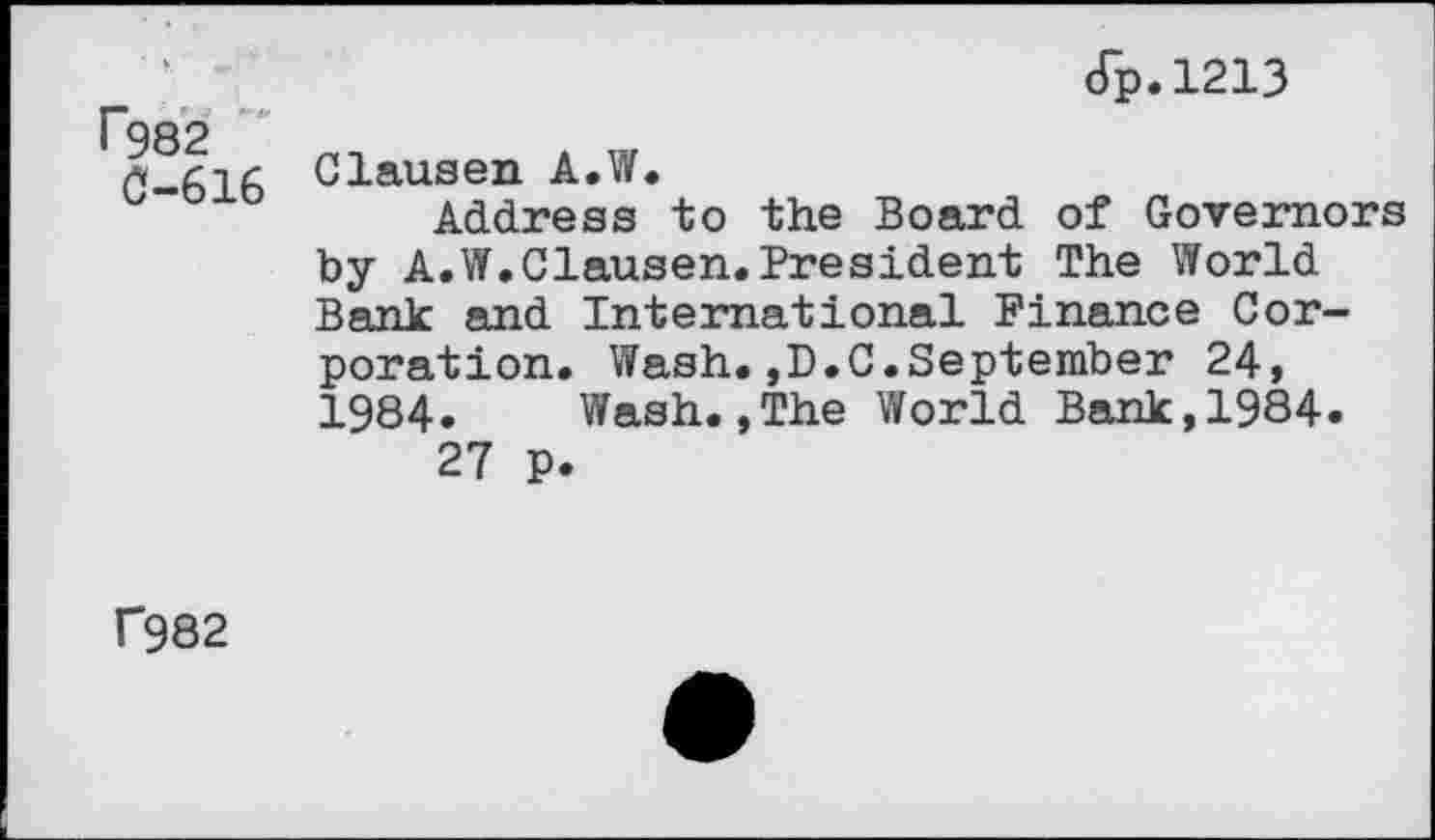 ﻿P982 0-616
cTp.1213
Clausen A.W.
Address to the Board of Governors by A.W.Clausen.President The World Bank and International Finance Corporation. Wash.,D.C.September 24, 1984. Wash.,The World Bank,1984.
27 p.
f982